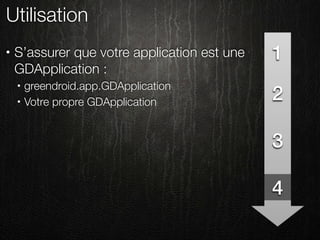Utilisation
•   S’assurer que votre application est une   1
    GDApplication :
        greendroid.app.GDApplication
                                              2
    •

    •   Votre propre GDApplication


                                              3

                                              4
 