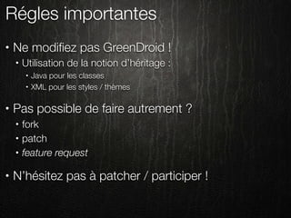Régles importantes
•   Ne modiﬁez pas GreenDroid !
    •   Utilisation de la notion d’héritage :
        •   Java pour les classes
        •   XML pour les styles / thèmes

•   Pas possible de faire autrement ?
    •   fork
    •   patch
    •   feature request

•   N’hésitez pas à patcher / participer !
 