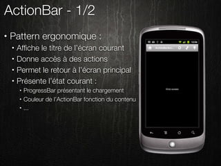 ActionBar - 1/2
•   Pattern ergonomique :
    •   Afﬁche le titre de l’écran courant
    •   Donne accès à des actions
    •   Permet le retour à l’écran principal
    •   Présente l’état courant :
        •   ProgressBar présentant le chargement
        •   Couleur de l’ActionBar fonction du contenu
        •   ...
 
