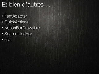Et bien d’autres ...
•   ItemAdapter
•   QuickActions
•   ActionBarDrawable
•   SegmentedBar
•   etc.
 