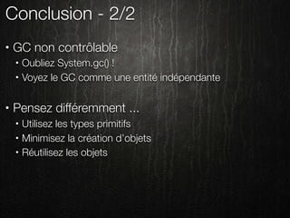 Conclusion - 2/2
•   GC non contrôlable
    •   Oubliez System.gc() !
    •   Voyez le GC comme une entité indépendante

•   Pensez différemment ...
    •   Utilisez les types primitifs
    •   Minimisez la création d’objets
    •   Réutilisez les objets
 