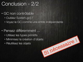 Conclusion - 2/2
•   GC non contrôlable
    •   Oubliez System.gc() !
    •   Voyez le GC comme une entité indépendante

•   Pensez différemment ...
    •   Utilisez les types primitifs
    •   Minimisez la création d’objets
                                                        re !
    •   Réutilisez les objets
                                                    sa i
                                             é c es
                                         S in
 