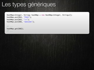 Les types génériques
 HashMap<Integer,    String> hashMap = new HashMap<Integer, String>();
 hashMap.put(664,    "PAUG");
 hashMap.put(665,    "is");
 hashMap.put(666,    "awesome");

 // ...
 hashMap.get(666);
 // ...
 