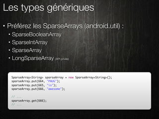 Les types génériques
•   Préférez les SparseArrays (android.util) :
    •   SparseBooleanArray
    •   SparseIntArray
    •   SparseArray
    •   LongSparseArray (API privée)


        SparseArray<String> sparseArray = new SparseArray<String>();
        sparseArray.put(664, "PAUG");
        sparseArray.put(665, "is");
        sparseArray.put(666, "awesome");

        // ...
        sparseArray.get(666);
        // ...
 