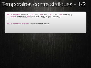 Temporaires contre statiques - 1/2
 public boolean intersect(int left, int top, int right, int bottom) {
     return intersect(new Rect(left, top, right, bottom));
 }

 public abstract boolean intersect(Rect rect);
 
