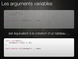 Les arguments variables
 public void main() {
     varargs(1, 2, 3);
 }

 public abstract void varargs(int ... args);




    est équivalent à la création d’un tableau ...

 public void main() {
     varargs(new int[]{1, 2, 3});
 }

 public abstract void varargs(int ... args);
 