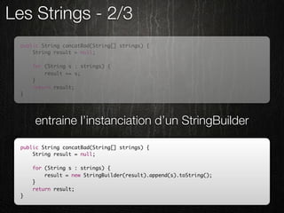 Les Strings - 2/3
  public String concatBad(String[] strings) {
      String result = null;

      for (String s : strings) {
          result += s;
      }
      return result;
  }




      entraine l’instanciation d’un StringBuilder

  public String concatBad(String[] strings) {
      String result = null;

      for (String s : strings) {
          result = new StringBuilder(result).append(s).toString();
      }
      return result;
  }
 