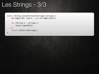Les Strings - 3/3
  public String concatCorrect(String[] strings) {
      StringBuilder result = new StringBuilder();

      for (String s : strings) {
          result.append(s);
      }
      return result.toString();
  }
 