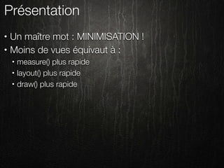 Présentation
•   Un maître mot : MINIMISATION !
•   Moins de vues équivaut à :
    •   measure() plus rapide
    •   layout() plus rapide
    •   draw() plus rapide
 