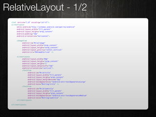 RelativeLayout - 1/2
 <?xml version="1.0" encoding="utf-8"?>
 <LinearLayout
 	    xmlns:android="http://schemas.android.com/apk/res/android"
 	    android:layout_width="fill_parent"
 	    android:layout_height="wrap_content"
 	    android:padding="5dp"
 	    android:orientation="horizontal">

 	    <ImageView
 	    	    android:id="@+id/image"
 	    	    android:layout_width="wrap_content"
 	    	    android:layout_height="wrap_content"
 	    	    android:layout_gravity="center_vertical"
 	    	    android:src="@drawable/icon" />

 	    <LinearLayout
 	    	    android:layout_width="0dp"
 	    	    android:layout_height="wrap_content"
 	    	    android:layout_weight="1"
 	    	    android:layout_marginLeft="5dp"
 	    	    android:orientation="vertical">
 	    	    <TextView
 	    	    	     android:id="@+id/title"
 	    	    	     android:layout_width="fill_parent"
 	    	    	     android:layout_height="wrap_content"
 	    	    	     android:layout_marginBottom="5dp"
 	    	    	     android:textAppearance="?android:attr/textAppearanceLarge"
 	    	    	     android:text="@string/title" />
 	    	    <TextView
 	    	    	     android:id="@+id/subtitle"
 	    	    	     android:layout_width="fill_parent"
 	    	    	     android:layout_height="wrap_content"
 	    	    	     android:textAppearance="?android:attr/textAppearanceMedium"
 	    	    	     android:text="@string/subtitle" />
 	    </LinearLayout>

 </LinearLayout>
 