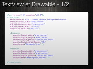 TextView et Drawable - 1/2
 <?xml version="1.0" encoding="utf-8"?>
 <LinearLayout
 	 xmlns:android="http://schemas.android.com/apk/res/android"
 	 android:layout_width="wrap_content"
 	 android:layout_height="wrap_content"
 	 android:layout_gravity="center"
 	 android:orientation="vertical">

 	   <ImageView
 	   	 android:layout_width="wrap_content"
 	   	 android:layout_height="wrap_content"
 	   	 android:layout_gravity="center_horizontal"
 	   	 android:layout_marginBottom="4dp"
 	   	 android:src="@drawable/icon" />

 	   <TextView
 	   	 android:layout_width="wrap_content"
 	   	 android:layout_height="wrap_content"
 	   	 android:layout_gravity="center_horizontal"
 	   	 android:text="@string/not_awesome" />

 </LinearLayout>
 