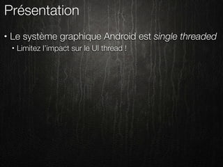 Présentation
•   Le système graphique Android est single threaded
    •   Limitez l’impact sur le UI thread !
 