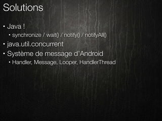 Solutions
•   Java !
    •   synchronize / wait() / notify() / notifyAll()
•   java.util.concurrent
•   Système de message d’Android
    •   Handler, Message, Looper, HandlerThread
 
