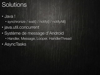 Solutions
•   Java !
    •   synchronize / wait() / notify() / notifyAll()
•   java.util.concurrent
•   Système de message d’Android
    •   Handler, Message, Looper, HandlerThread
•   AsyncTasks
 