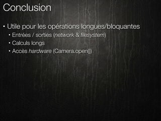 Conclusion
•   Utile pour les opérations longues/bloquantes
    •   Entrées / sorties (network & ﬁlesystem)
    •   Calculs longs
    •   Accès hardware (Camera.open())
 