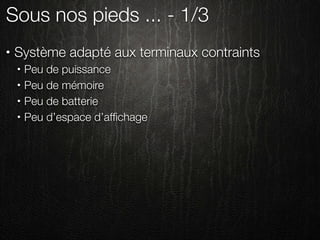 Sous nos pieds ... - 1/3
•   Système adapté aux terminaux contraints
    •   Peu de puissance
    •   Peu de mémoire
    •   Peu de batterie
    •   Peu d’espace d’afﬁchage
 