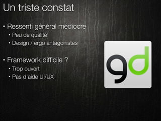 Un triste constat
•   Ressenti général médiocre
    •   Peu de qualité
    •   Design / ergo antagonistes

•   Framework difﬁcile ?
    •   Trop ouvert
    •   Pas d’aide UI/UX
 