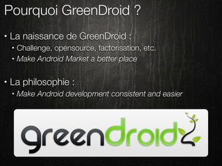 Pourquoi GreenDroid ?
•   La naissance de GreenDroid :
    •   Challenge, opensource, factorisation, etc.
    •   Make Android Market a better place

•   La philosophie :
    •   Make Android development consistent and easier
 