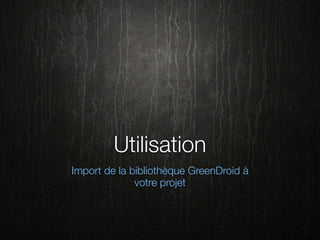 Utilisation
Import de la bibliothèque GreenDroid à
              votre projet
 