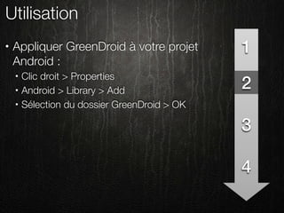 Utilisation
•   Appliquer GreenDroid à votre projet        1
    Android :
        Clic droit > Properties
                                               2
    •

    •   Android > Library > Add
    •   Sélection du dossier GreenDroid > OK

                                               3

                                               4
 