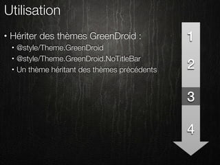 Utilisation
•   Hériter des thèmes GreenDroid :               1
    •   @style/Theme.GreenDroid
        @style/Theme.GreenDroid.NoTitleBar
                                                  2
    •

    •   Un thème héritant des thèmes précédents


                                                  3

                                                  4
 