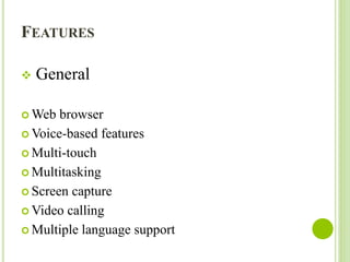FEATURES
 General
 Web browser
 Voice-based features
 Multi-touch
 Multitasking
 Screen capture
 Video calling
 Multiple language support
 