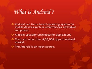 What is Android ?
 Android is a Linux-based operating system for
  mobile devices such as smartphones and tablet
  comput...