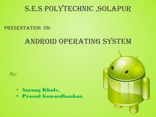 S.E.S Polytechnic ,solapur

Presentation on-

       Android Operating System



 By-


     Sarang Khole.
     Prasad Gowardhankar.
 