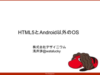 The Designium
HTML5とAndroid以外のOS
株式会社デザイニウム
浅井渉@watalucky
 