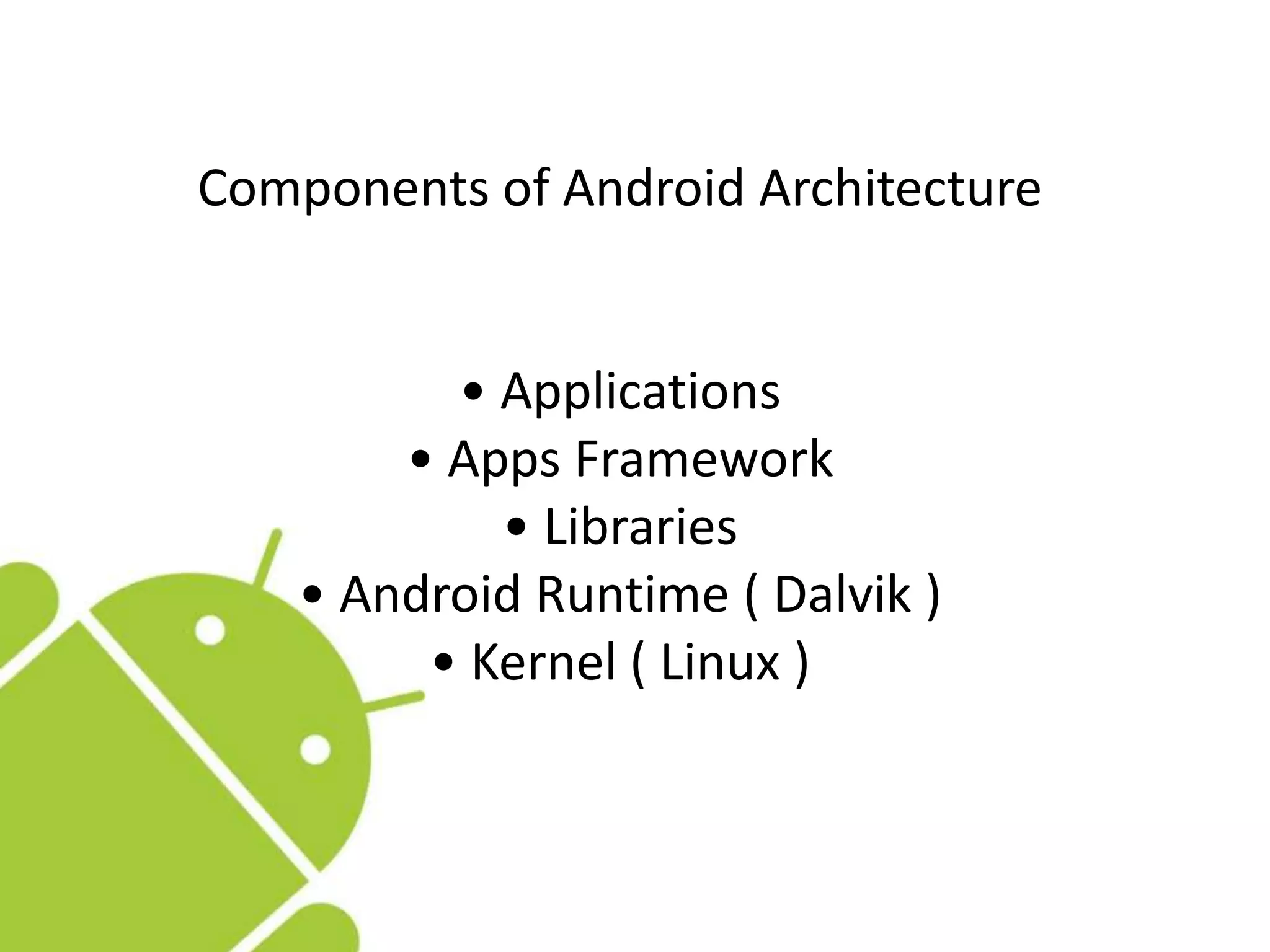 Components of Android Architecture
• Applications
• Apps Framework
• Libraries
• Android Runtime ( Dalvik )
• Kernel ( Linux )
 