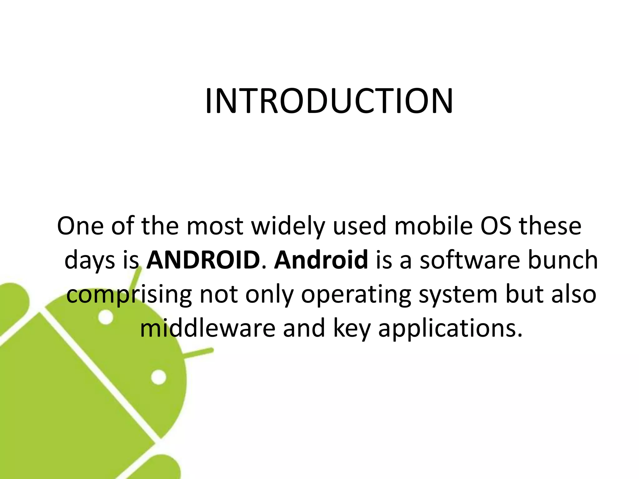 INTRODUCTION
One of the most widely used mobile OS these
days is ANDROID. Android is a software bunch
comprising not only operating system but also
middleware and key applications.
 