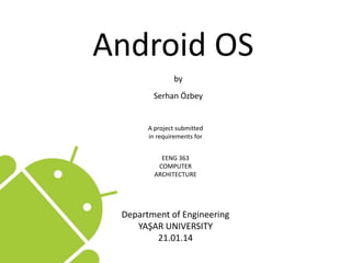 Android OS
by
Serhan Özbey
A project submitted
in requirements for
EENG 363
COMPUTER
ARCHITECTURE
Department of Engineering
YAŞAR UNIVERSITY
21.01.14
 