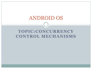 TOPIC:CONCURRENCY
CONTROL MECHANISMS
ANDROID OS
 