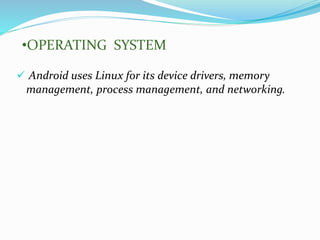  Android uses Linux for its device drivers, memory
management, process management, and networking.
•OPERATING SYSTEM
 