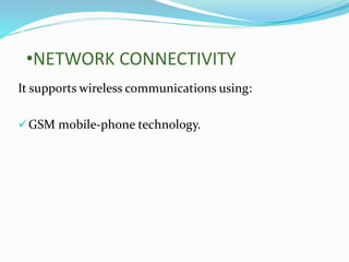 •NETWORK CONNECTIVITY
It supports wireless communications using:
GSM mobile-phone technology.
 