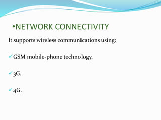 •NETWORK CONNECTIVITY
It supports wireless communications using:
GSM mobile-phone technology.
3G.
4G.
 