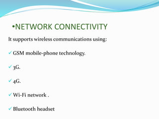 •NETWORK CONNECTIVITY
It supports wireless communications using:
 GSM mobile-phone technology.
 3G.
 4G.
 Wi-Fi network .
 Bluetooth headset
 