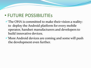 • FUTURE POSSIBILITIEs
The OHA is committed to make their vision a reality:
to deploy the Android platform for every mobile
operator, handset manufacturers and developers to
build innovative devices.
More Android devices are coming and some will push
the development even further.
 