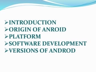 INTRODUCTION
ORIGIN OF ANROID
PLATFORM
SOFTWARE DEVELOPMENT
VERSIONS OF ANDROD
 