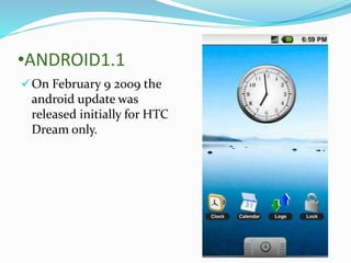 •ANDROID1.1
On February 9 2009 the
android update was
released initially for HTC
Dream only.
 