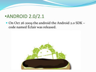 •ANDROID 2.0/2.1
 On Oct 26 2009 the android the Android 2.0 SDK –
code named Éclair was released.
 