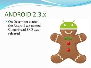 ANDROID 2.3.x
 On December 6 2010
the Android 2.3 named
Gingerbread SKD was
released
 