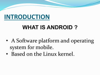 INTRODUCTION
WHAT IS ANDROID ?
• A Software platform and operating
system for mobile.
• Based on the Linux kernel.
 