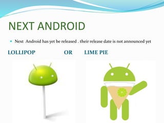 NEXT ANDROID
LOLLIPOP OR LIME PIE
 Next Android has yet be released . their release date is not announced yet
 