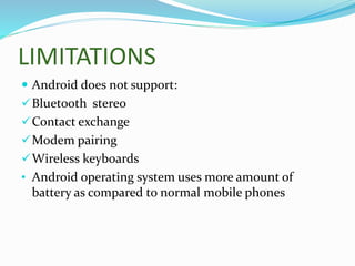 LIMITATIONS
 Android does not support:
Bluetooth stereo
Contact exchange
Modem pairing
Wireless keyboards
• Android operating system uses more amount of
battery as compared to normal mobile phones
 
