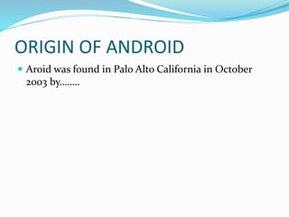 ORIGIN OF ANDROID
 Aroid was found in Palo Alto California in October
2003 by……..
 