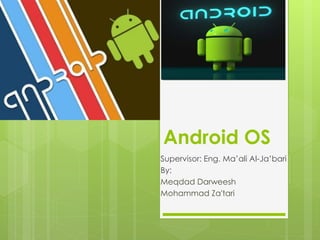 Android OS
Supervisor: Eng. Ma’ali Al-Ja’bari
By:
Meqdad Darweesh
Mohammad Za'tari
 