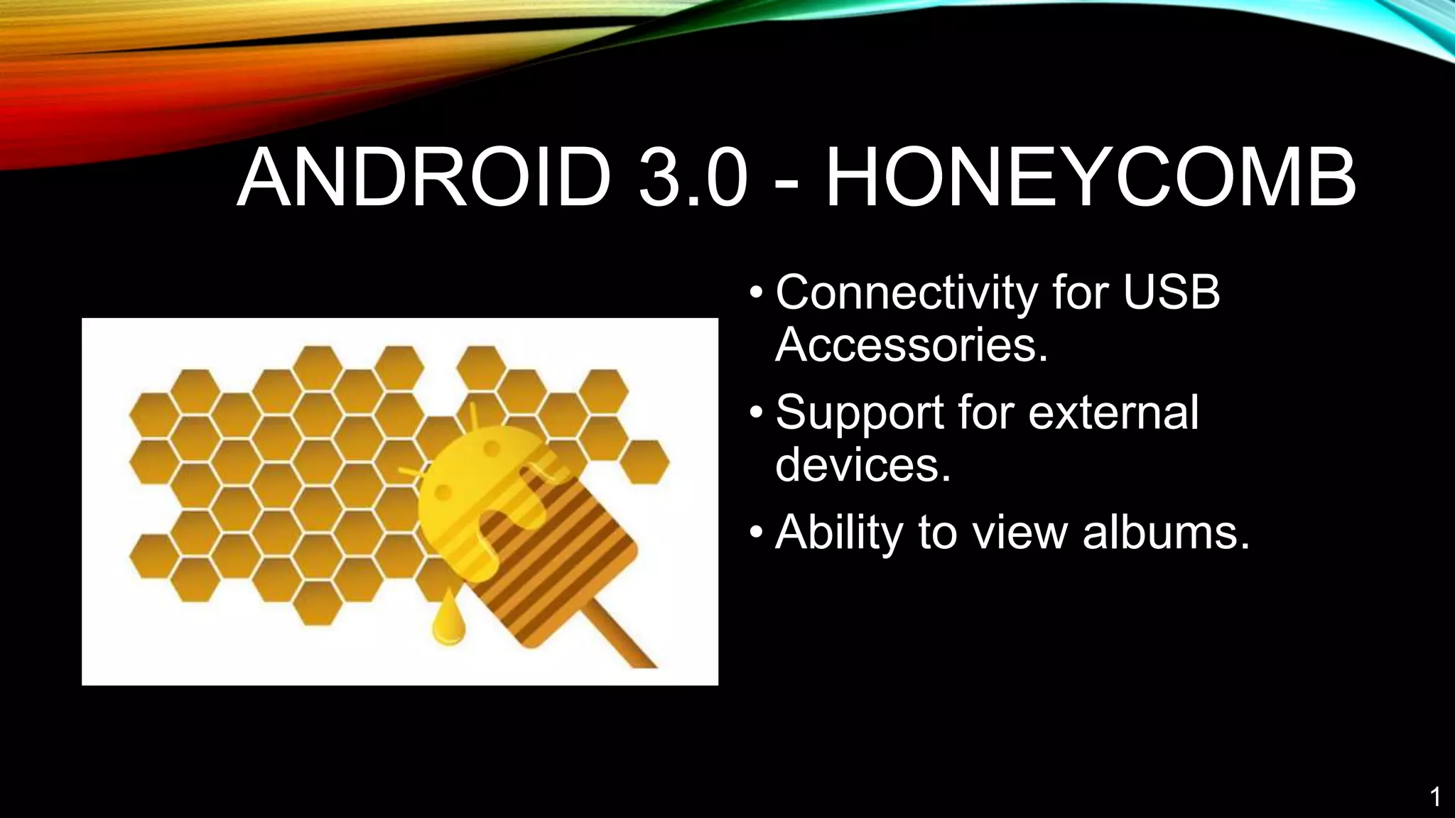 ANDROID 3.0 - HONEYCOMB
• Connectivity for USB
Accessories.
• Support for external
devices.
• Ability to view albums.
1
 