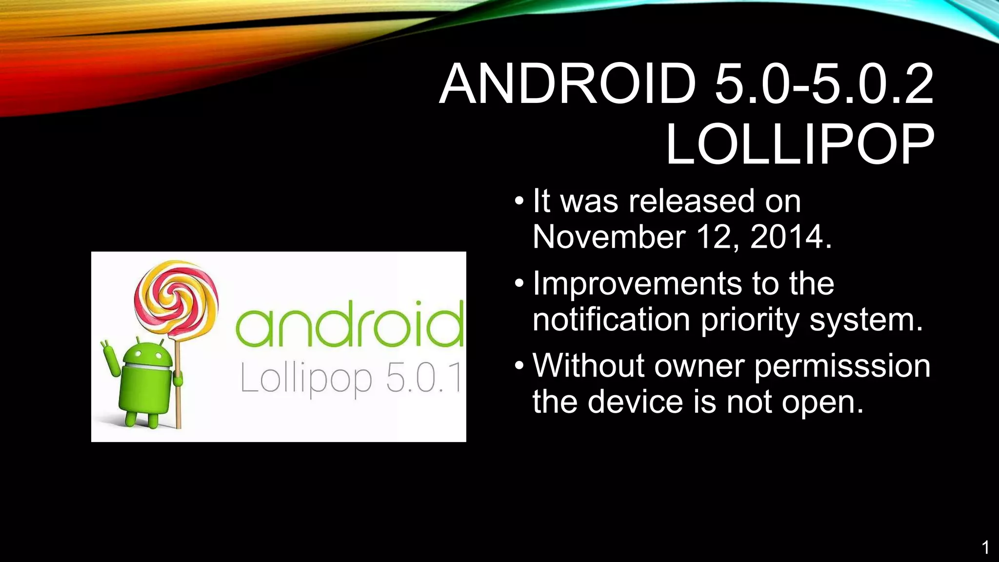 ANDROID 5.0-5.0.2
LOLLIPOP
• It was released on
November 12, 2014.
• Improvements to the
notification priority system.
• Without owner permisssion
the device is not open.
1
 