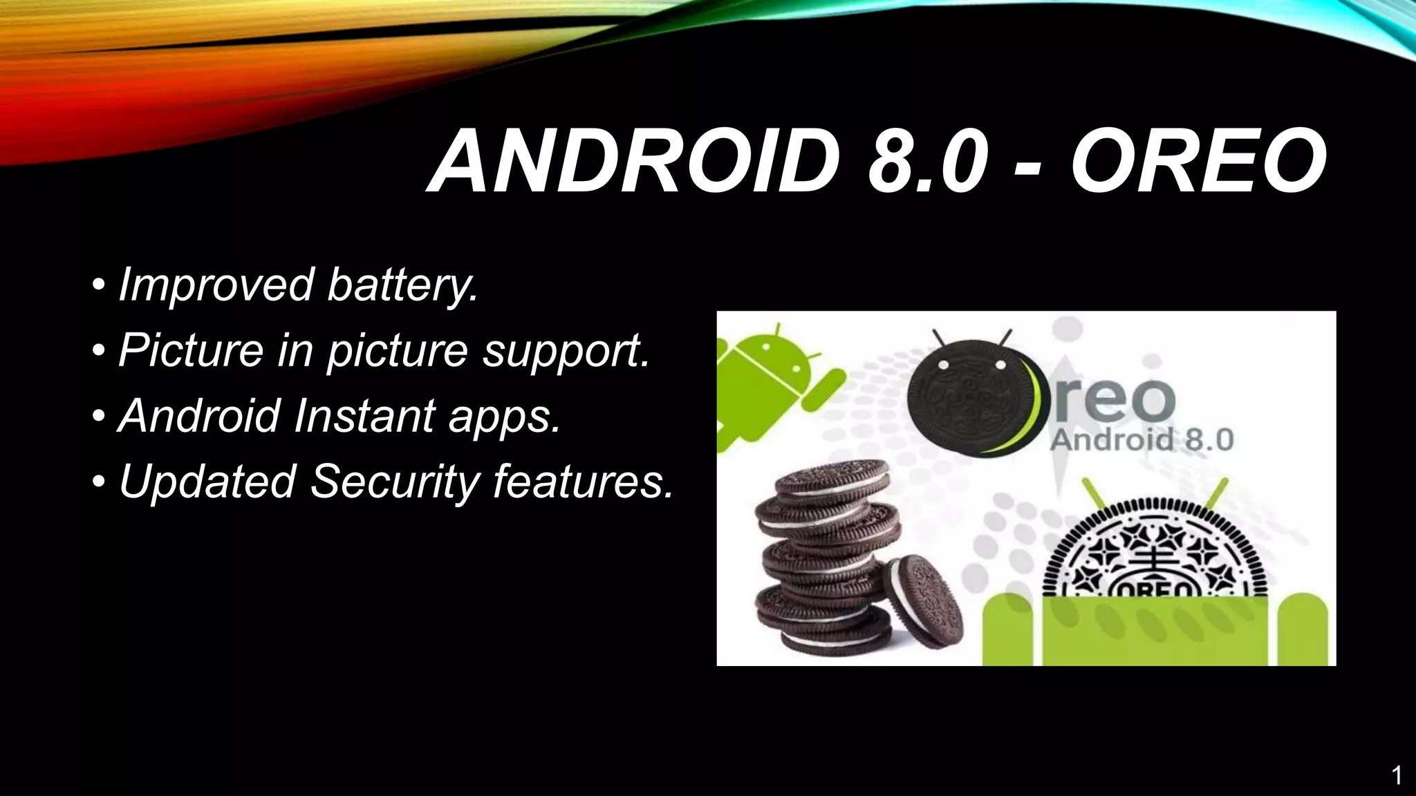 ANDROID 8.0 - OREO
• Improved battery.
• Picture in picture support.
• Android Instant apps.
• Updated Security features.
1
 